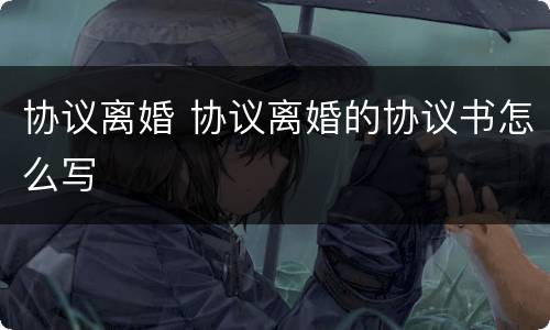 协议离婚 协议离婚的协议书怎么写