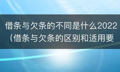 借条与欠条的不同是什么2022（借条与欠条的区别和适用要点）