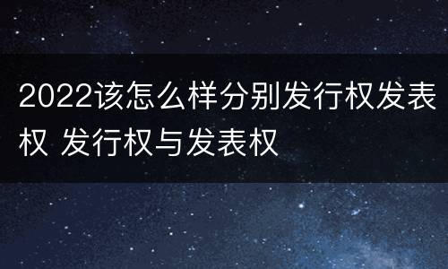 2022该怎么样分别发行权发表权 发行权与发表权