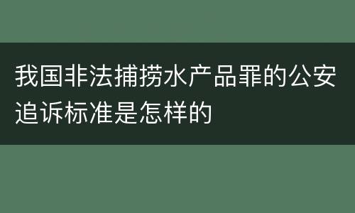 我国非法捕捞水产品罪的公安追诉标准是怎样的