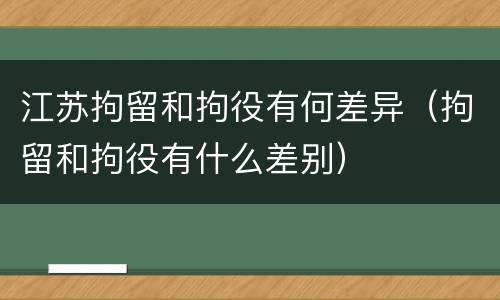 江苏拘留和拘役有何差异（拘留和拘役有什么差别）
