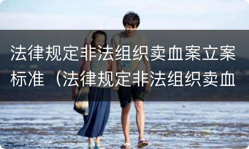 法律规定非法组织卖血案立案标准（法律规定非法组织卖血案立案标准是）