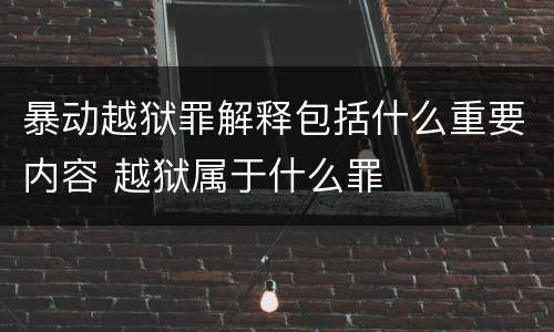 暴动越狱罪解释包括什么重要内容 越狱属于什么罪