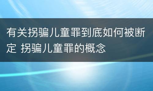 有关拐骗儿童罪到底如何被断定 拐骗儿童罪的概念