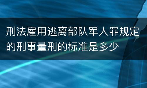 刑法雇用逃离部队军人罪规定的刑事量刑的标准是多少