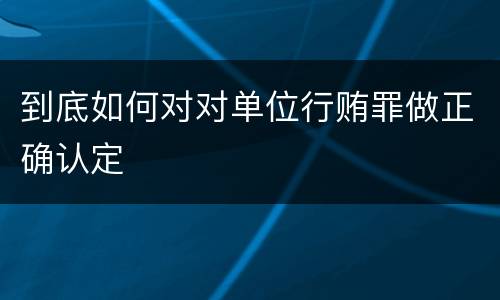 到底如何对对单位行贿罪做正确认定