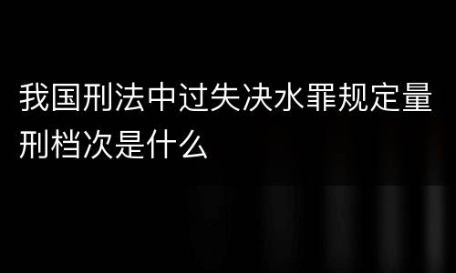 我国刑法中过失决水罪规定量刑档次是什么