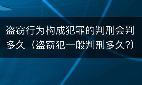 盗窃行为构成犯罪的判刑会判多久（盗窃犯一般判刑多久?）