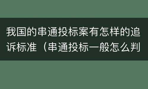 我国的串通投标案有怎样的追诉标准（串通投标一般怎么判）