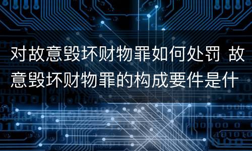 对故意毁坏财物罪如何处罚 故意毁坏财物罪的构成要件是什么?如何处罚?