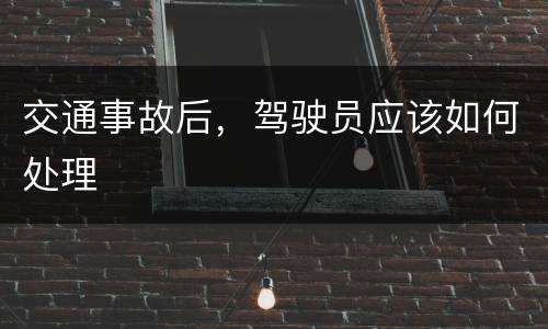 交通事故后，驾驶员应该如何处理