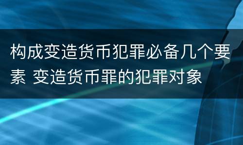 构成变造货币犯罪必备几个要素 变造货币罪的犯罪对象