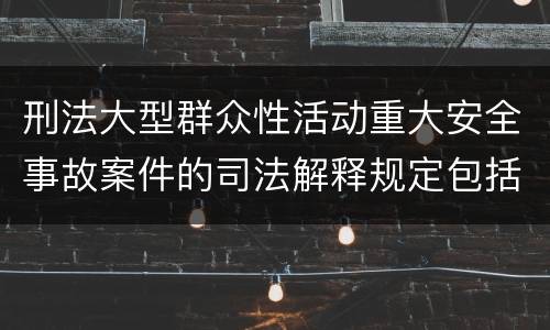 刑法大型群众性活动重大安全事故案件的司法解释规定包括哪些内容