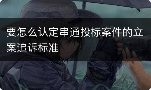 要怎么认定串通投标案件的立案追诉标准