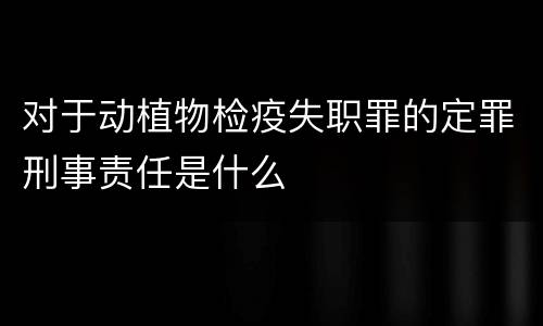 对于动植物检疫失职罪的定罪刑事责任是什么