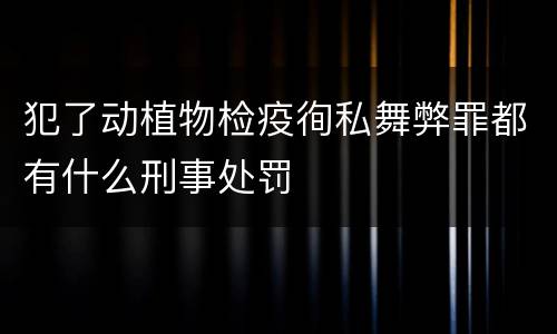 犯了动植物检疫徇私舞弊罪都有什么刑事处罚