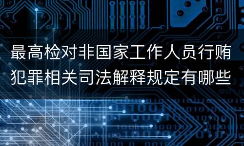 最高检对非国家工作人员行贿犯罪相关司法解释规定有哪些内容
