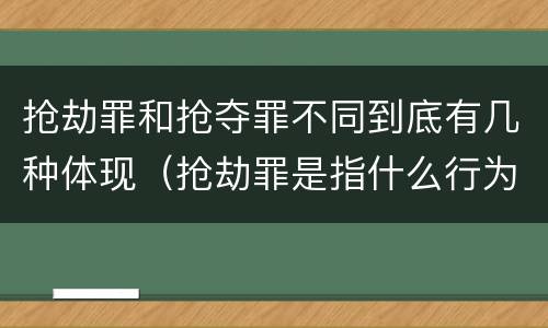 抢劫罪和抢夺罪不同到底有几种体现（抢劫罪是指什么行为）