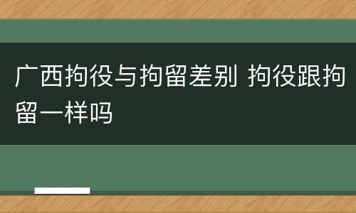 广西拘役与拘留差别 拘役跟拘留一样吗