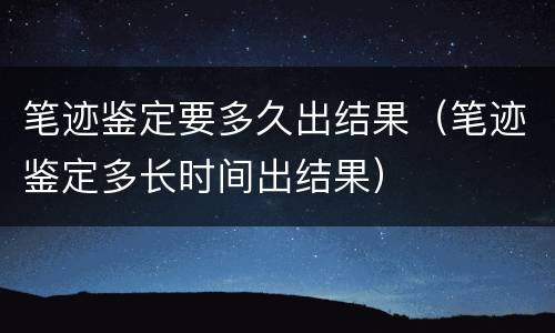 笔迹鉴定要多久出结果（笔迹鉴定多长时间出结果）