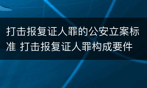 打击报复证人罪的公安立案标准 打击报复证人罪构成要件