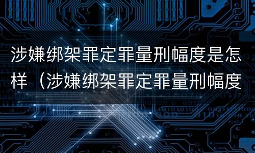 涉嫌绑架罪定罪量刑幅度是怎样（涉嫌绑架罪定罪量刑幅度是怎样的）