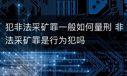 犯非法采矿罪一般如何量刑 非法采矿罪是行为犯吗
