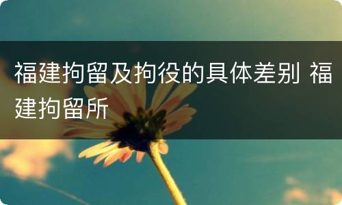 福建拘留及拘役的具体差别 福建拘留所