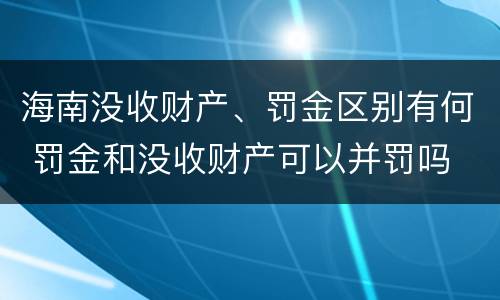 海南没收财产、罚金区别有何 罚金和没收财产可以并罚吗