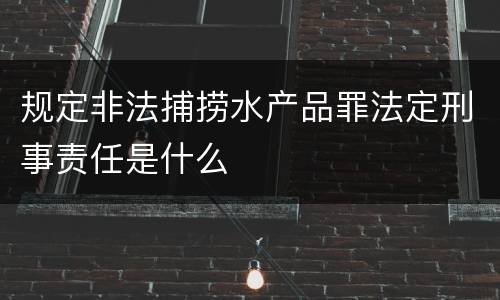 规定非法捕捞水产品罪法定刑事责任是什么