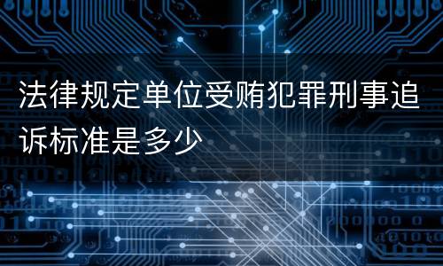 法律规定单位受贿犯罪刑事追诉标准是多少