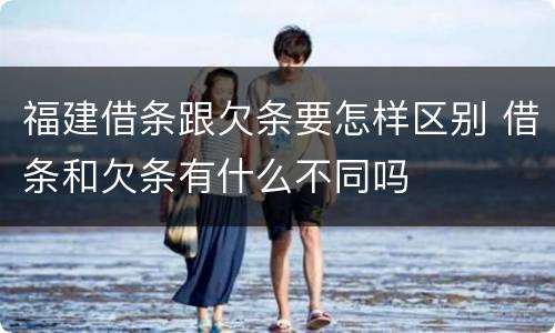 福建借条跟欠条要怎样区别 借条和欠条有什么不同吗