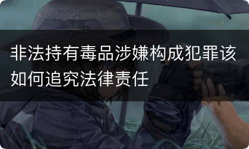 非法持有毒品涉嫌构成犯罪该如何追究法律责任