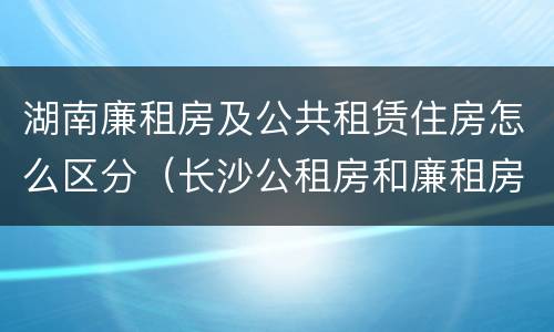 湖南廉租房及公共租赁住房怎么区分（长沙公租房和廉租房的区别）