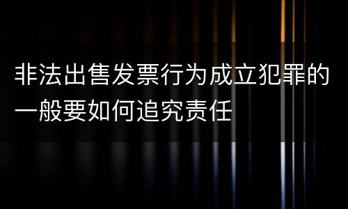 非法出售发票行为成立犯罪的一般要如何追究责任