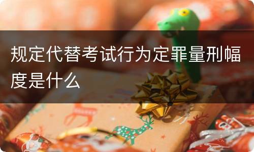 规定代替考试行为定罪量刑幅度是什么