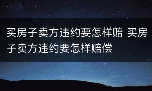 买房子卖方违约要怎样赔 买房子卖方违约要怎样赔偿