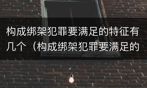 构成绑架犯罪要满足的特征有几个（构成绑架犯罪要满足的特征有几个条件）