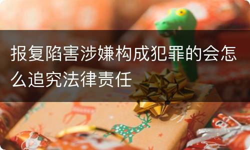 报复陷害涉嫌构成犯罪的会怎么追究法律责任