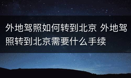 外地驾照如何转到北京 外地驾照转到北京需要什么手续