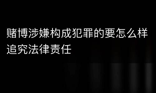 赌博涉嫌构成犯罪的要怎么样追究法律责任