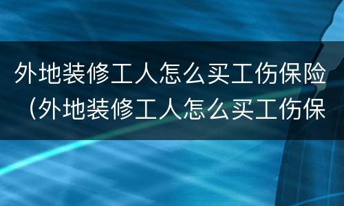 外地装修工人怎么买工伤保险（外地装修工人怎么买工伤保险呢）