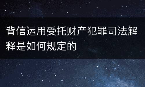 背信运用受托财产犯罪司法解释是如何规定的