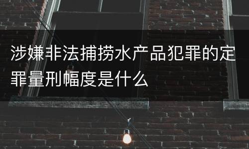 涉嫌非法捕捞水产品犯罪的定罪量刑幅度是什么