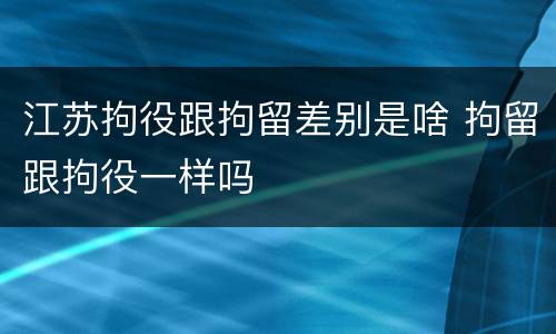 江苏拘役跟拘留差别是啥 拘留跟拘役一样吗