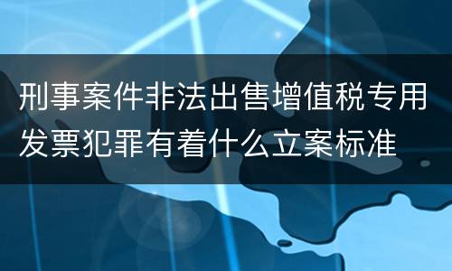 刑事案件非法出售增值税专用发票犯罪有着什么立案标准