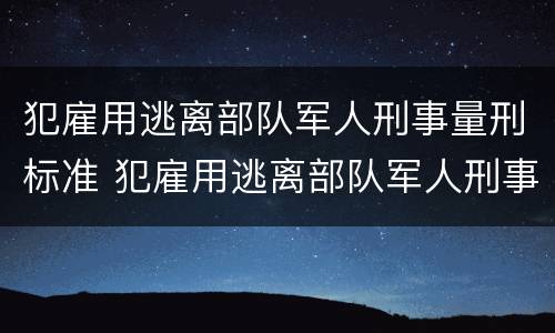 犯雇用逃离部队军人刑事量刑标准 犯雇用逃离部队军人刑事量刑标准是什么