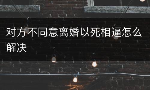 对方不同意离婚以死相逼怎么解决