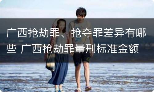 广西抢劫罪、抢夺罪差异有哪些 广西抢劫罪量刑标准金额