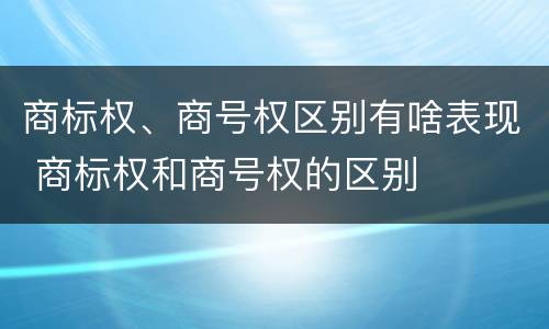 商标权、商号权区别有啥表现 商标权和商号权的区别